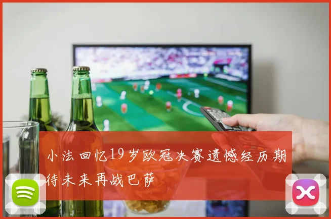 小法回忆19岁欧冠决赛遗憾经历期待未来再战巴萨