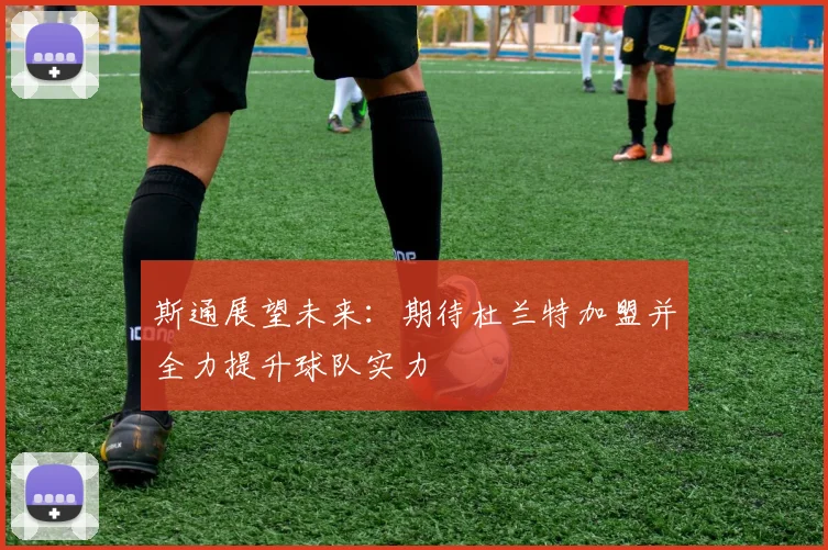 斯通展望未来：期待杜兰特加盟并全力提升球队实力