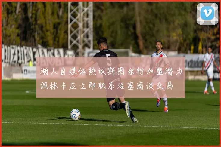 湖人自媒体热议斯图尔特加盟潜力佩林卡应立即联系活塞商谈交易