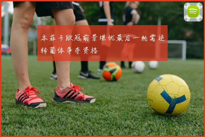 本菲卡欧冠前景堪忧最后一轮需逆转葡体争夺资格