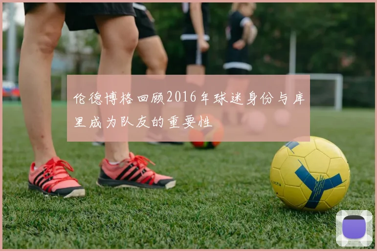 伦德博格回顾2016年球迷身份与库里成为队友的重要性
