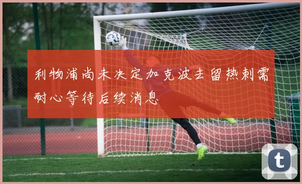 利物浦尚未决定加克波去留热刺需耐心等待后续消息