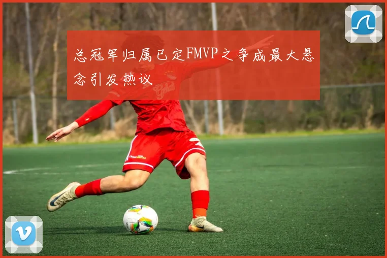 总冠军归属已定FMVP之争成最大悬念引发热议