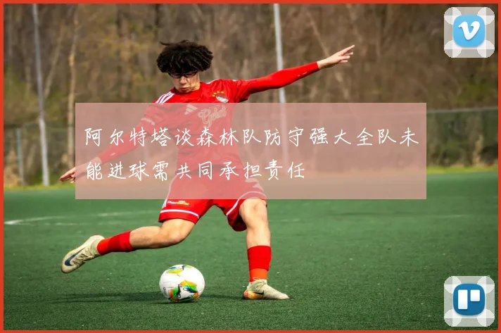 阿尔特塔谈森林队防守强大全队未能进球需共同承担责任
