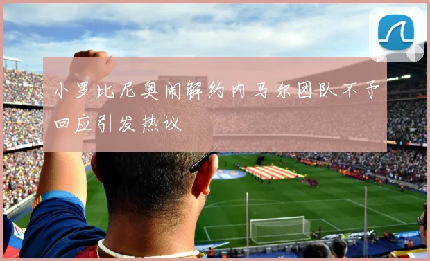 小罗比尼奥闹解约内马尔团队不予回应引发热议