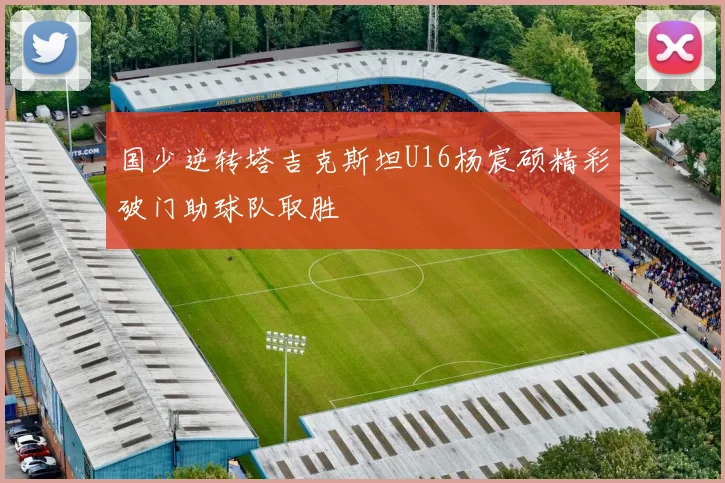 国少逆转塔吉克斯坦U16杨宸硕精彩破门助球队取胜