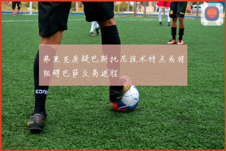 弗里克质疑巴斯托尼技术特点或将阻碍巴萨交易进程