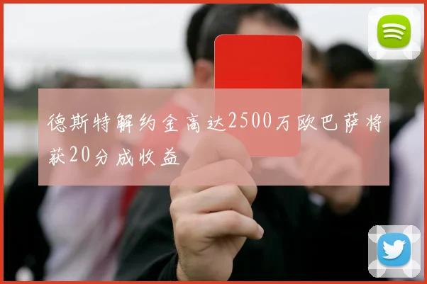 德斯特解约金高达2500万欧巴萨将获20分成收益