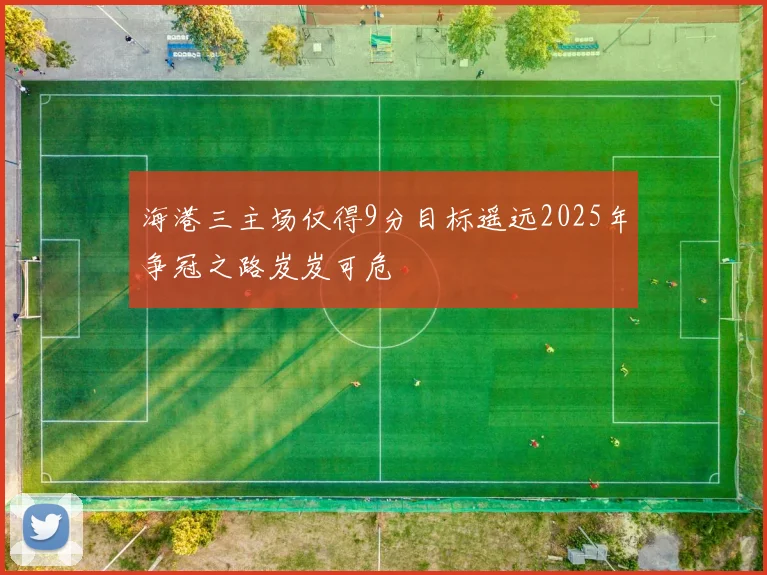 海港三主场仅得9分目标遥远2025年争冠之路岌岌可危