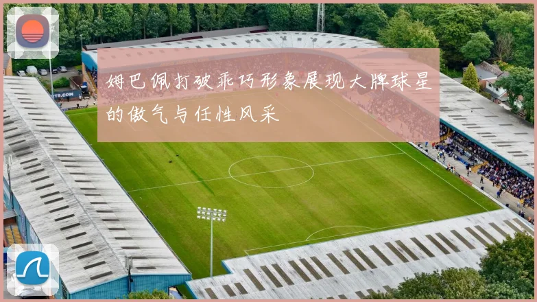 姆巴佩打破乖巧形象展现大牌球星的傲气与任性风采