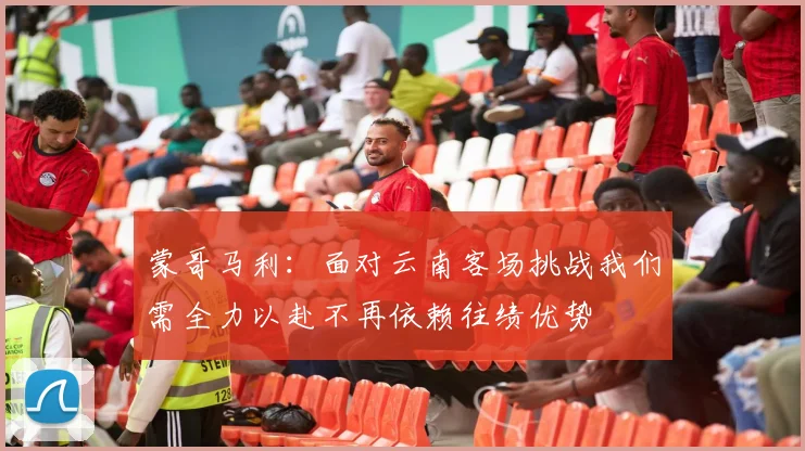 蒙哥马利：面对云南客场挑战我们需全力以赴不再依赖往绩优势